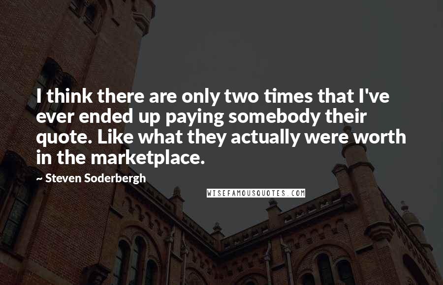 Steven Soderbergh Quotes: I think there are only two times that I've ever ended up paying somebody their quote. Like what they actually were worth in the marketplace.