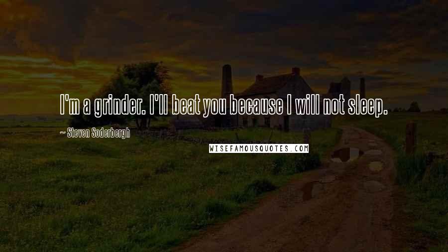 Steven Soderbergh Quotes: I'm a grinder. I'll beat you because I will not sleep.