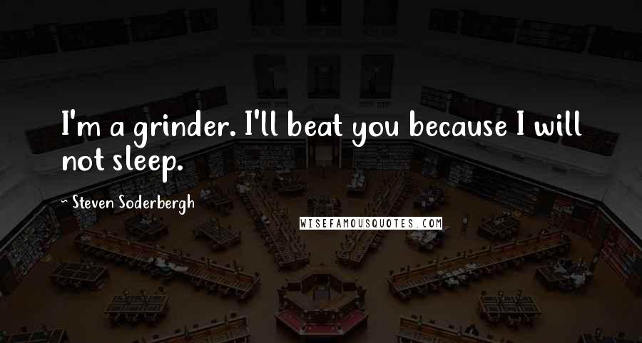 Steven Soderbergh Quotes: I'm a grinder. I'll beat you because I will not sleep.