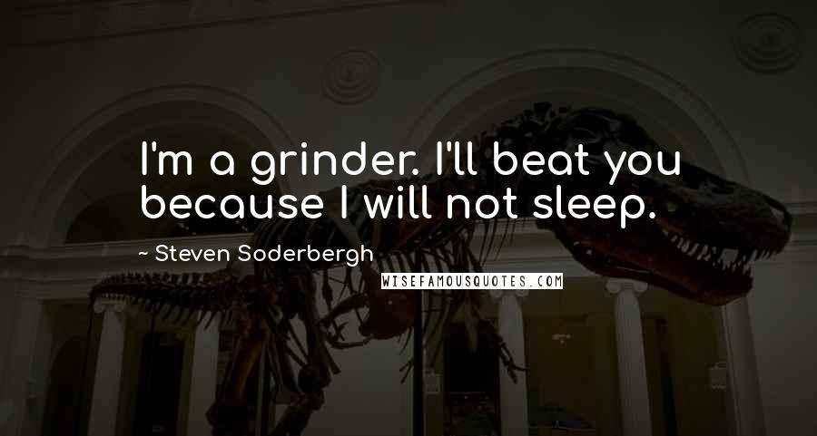 Steven Soderbergh Quotes: I'm a grinder. I'll beat you because I will not sleep.