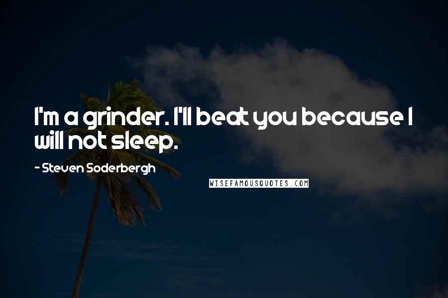 Steven Soderbergh Quotes: I'm a grinder. I'll beat you because I will not sleep.