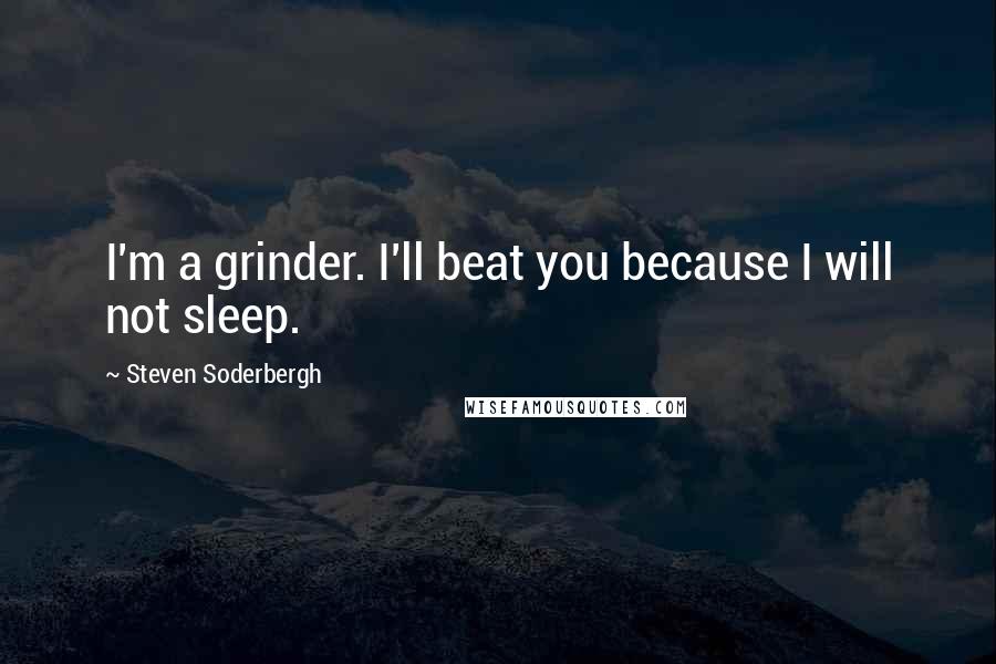 Steven Soderbergh Quotes: I'm a grinder. I'll beat you because I will not sleep.