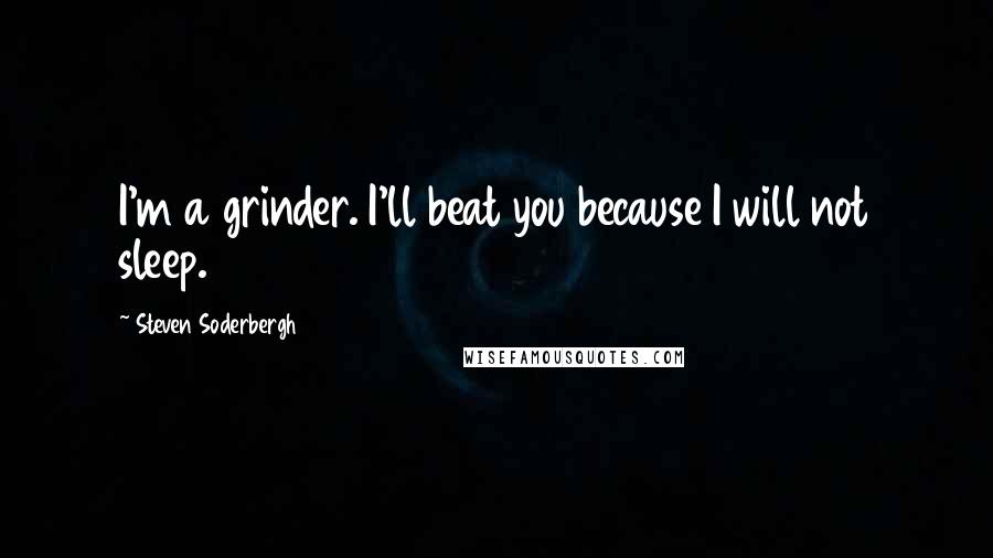 Steven Soderbergh Quotes: I'm a grinder. I'll beat you because I will not sleep.