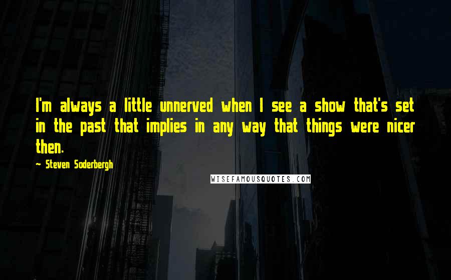 Steven Soderbergh Quotes: I'm always a little unnerved when I see a show that's set in the past that implies in any way that things were nicer then.