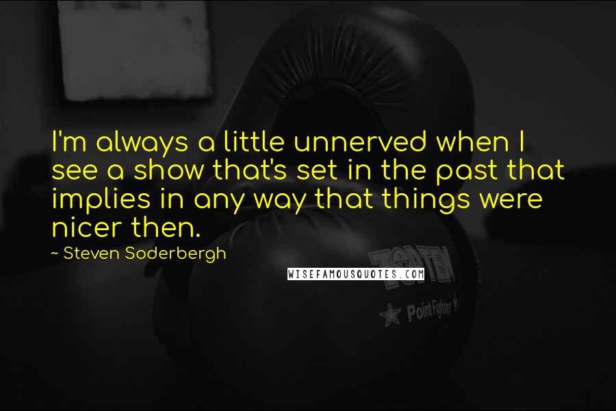 Steven Soderbergh Quotes: I'm always a little unnerved when I see a show that's set in the past that implies in any way that things were nicer then.