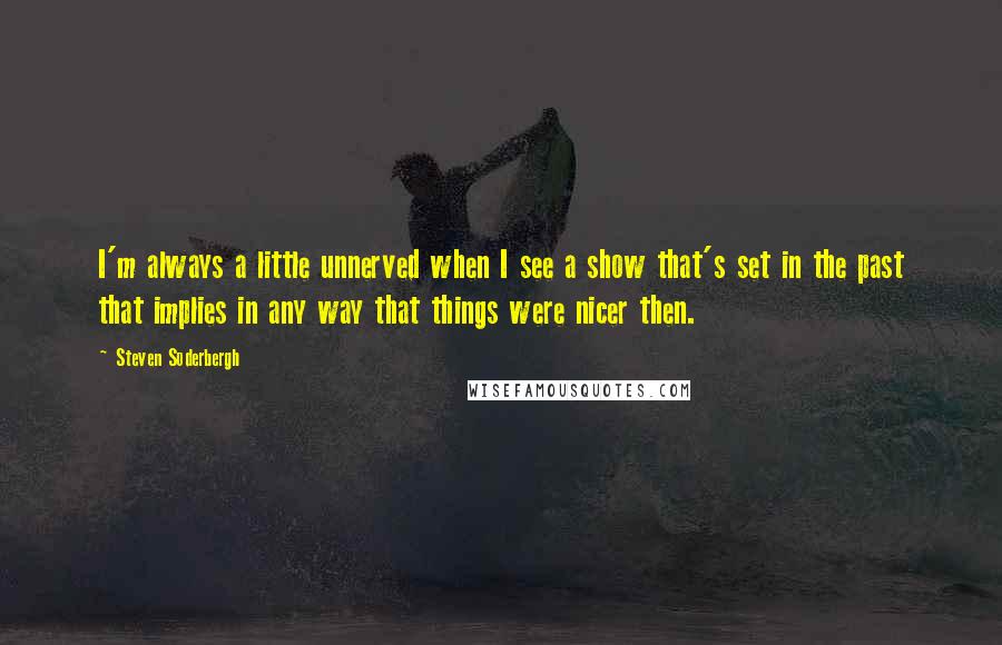 Steven Soderbergh Quotes: I'm always a little unnerved when I see a show that's set in the past that implies in any way that things were nicer then.