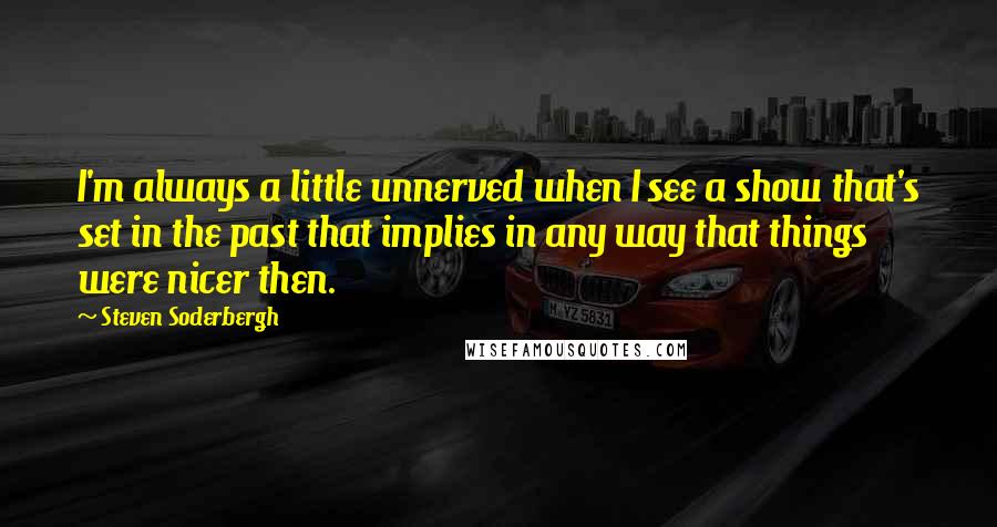 Steven Soderbergh Quotes: I'm always a little unnerved when I see a show that's set in the past that implies in any way that things were nicer then.