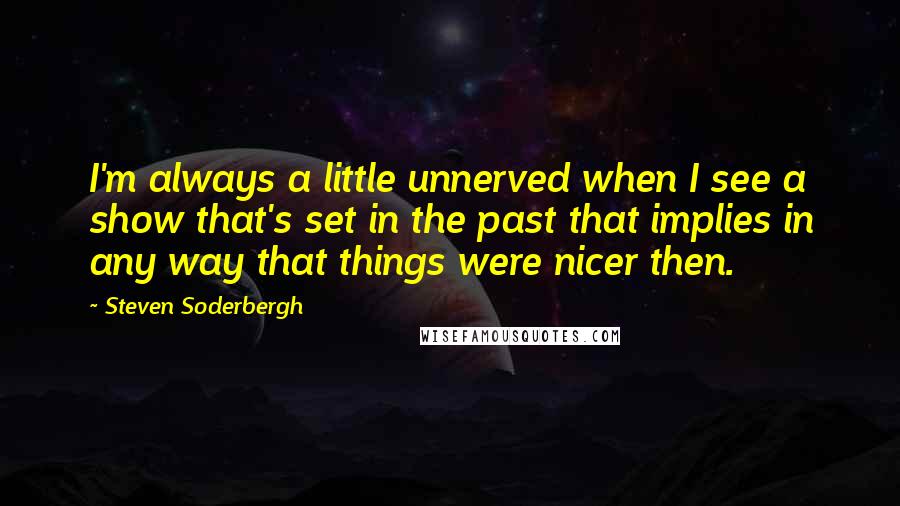 Steven Soderbergh Quotes: I'm always a little unnerved when I see a show that's set in the past that implies in any way that things were nicer then.