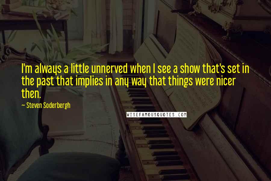 Steven Soderbergh Quotes: I'm always a little unnerved when I see a show that's set in the past that implies in any way that things were nicer then.