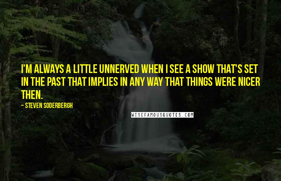 Steven Soderbergh Quotes: I'm always a little unnerved when I see a show that's set in the past that implies in any way that things were nicer then.