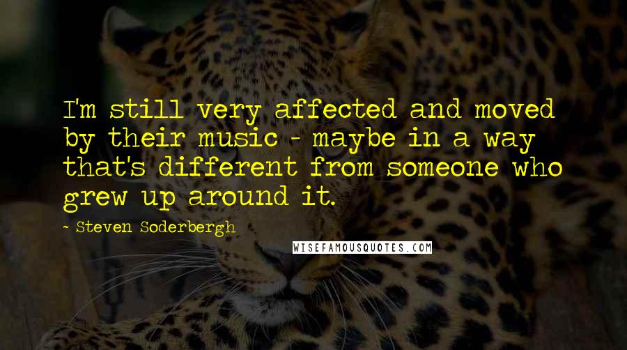 Steven Soderbergh Quotes: I'm still very affected and moved by their music - maybe in a way that's different from someone who grew up around it.