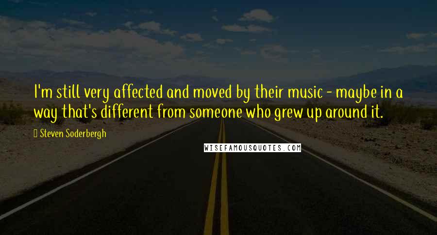 Steven Soderbergh Quotes: I'm still very affected and moved by their music - maybe in a way that's different from someone who grew up around it.