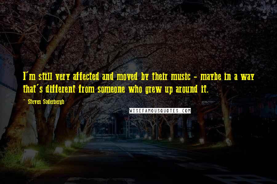 Steven Soderbergh Quotes: I'm still very affected and moved by their music - maybe in a way that's different from someone who grew up around it.