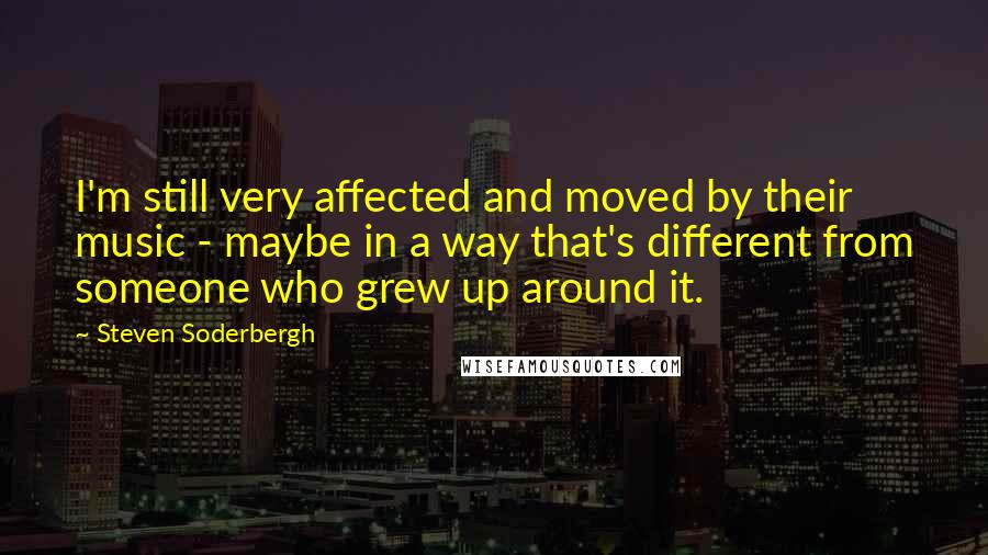 Steven Soderbergh Quotes: I'm still very affected and moved by their music - maybe in a way that's different from someone who grew up around it.