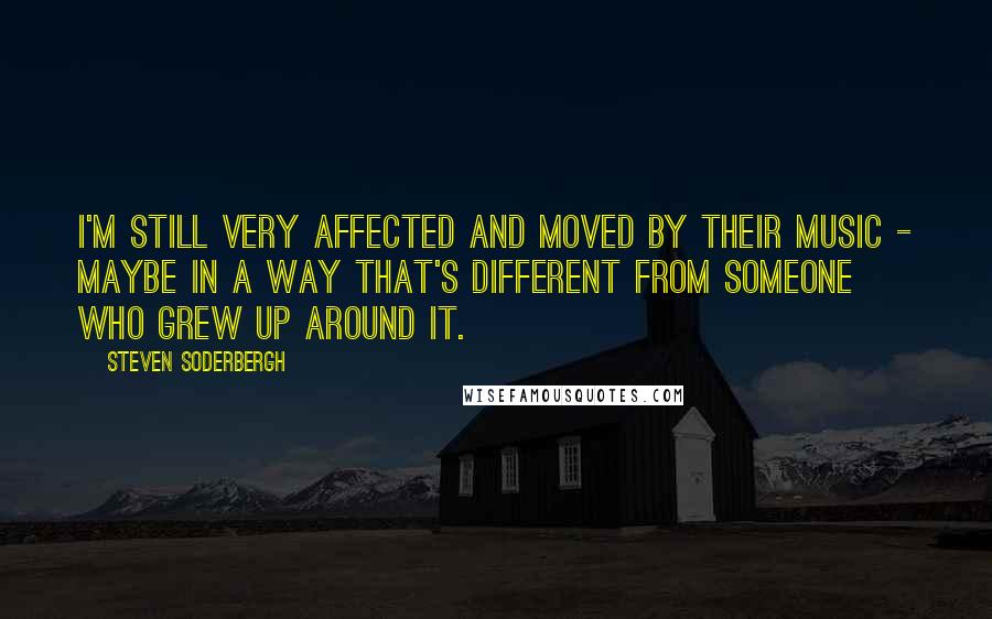 Steven Soderbergh Quotes: I'm still very affected and moved by their music - maybe in a way that's different from someone who grew up around it.