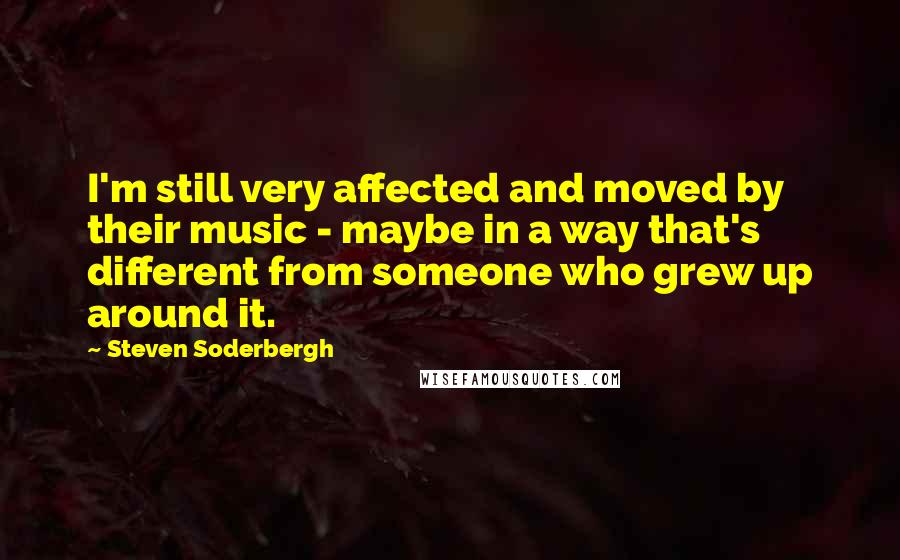 Steven Soderbergh Quotes: I'm still very affected and moved by their music - maybe in a way that's different from someone who grew up around it.
