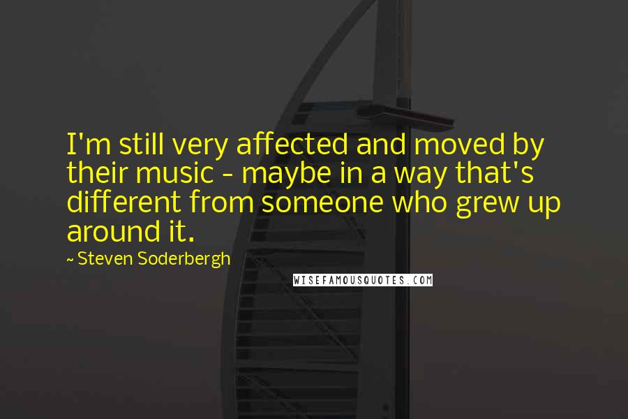 Steven Soderbergh Quotes: I'm still very affected and moved by their music - maybe in a way that's different from someone who grew up around it.