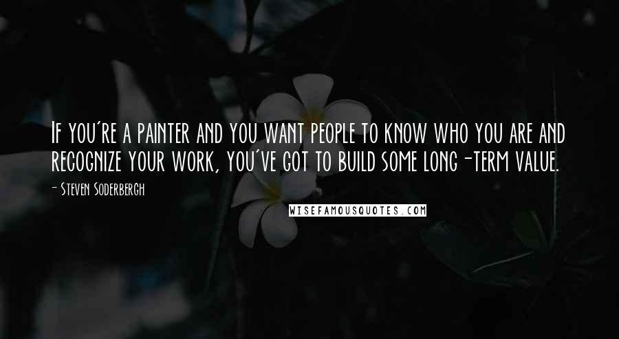 Steven Soderbergh Quotes: If you're a painter and you want people to know who you are and recognize your work, you've got to build some long-term value.
