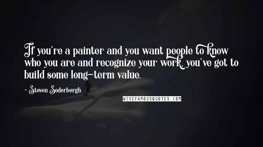 Steven Soderbergh Quotes: If you're a painter and you want people to know who you are and recognize your work, you've got to build some long-term value.