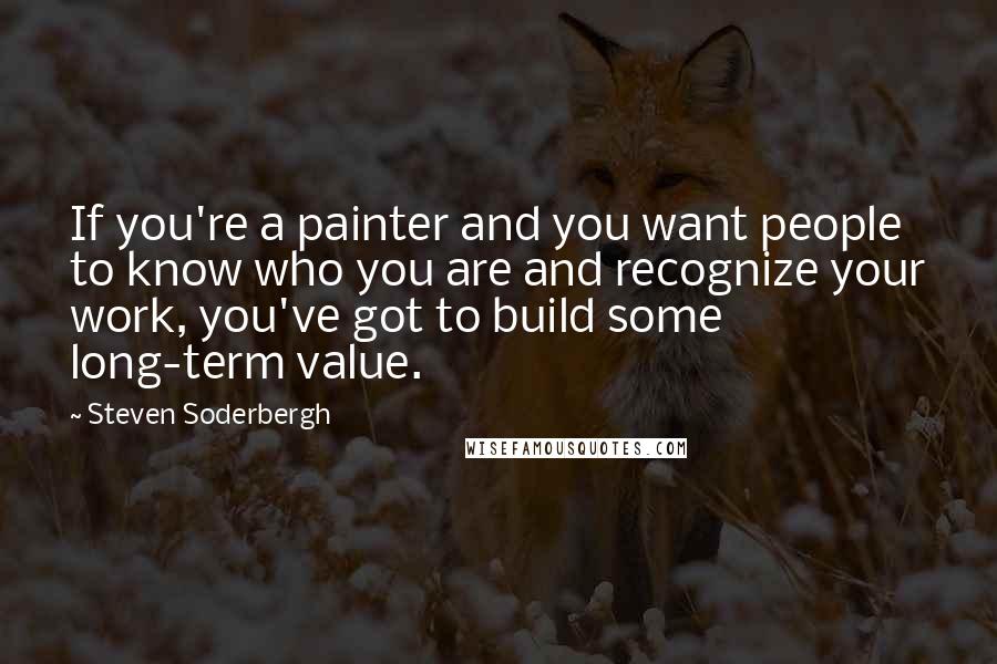 Steven Soderbergh Quotes: If you're a painter and you want people to know who you are and recognize your work, you've got to build some long-term value.