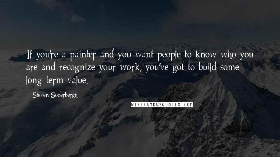 Steven Soderbergh Quotes: If you're a painter and you want people to know who you are and recognize your work, you've got to build some long-term value.