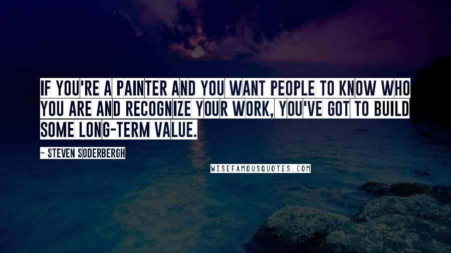 Steven Soderbergh Quotes: If you're a painter and you want people to know who you are and recognize your work, you've got to build some long-term value.