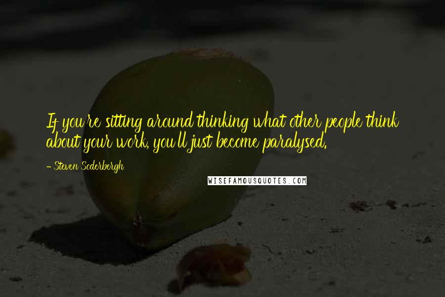 Steven Soderbergh Quotes: If you're sitting around thinking what other people think about your work, you'll just become paralysed.