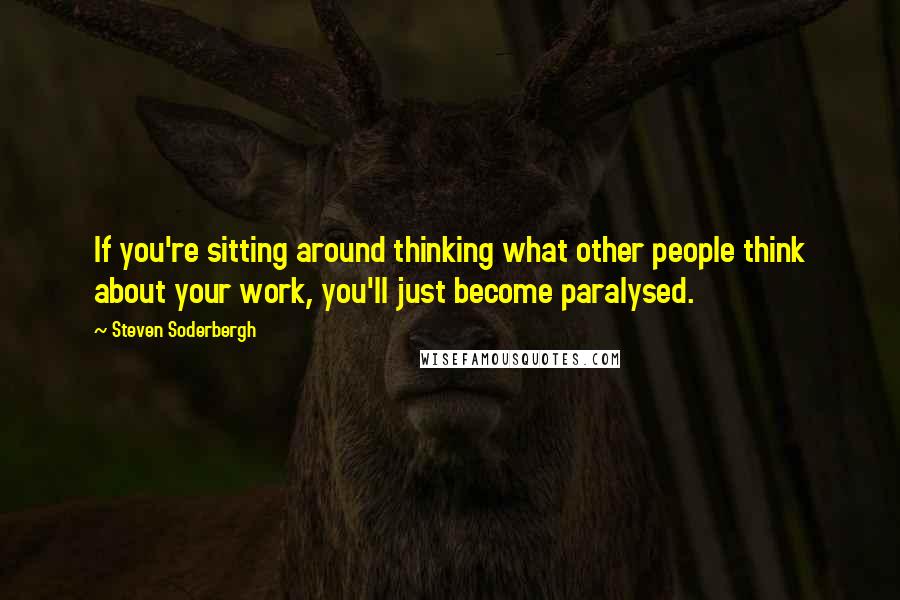 Steven Soderbergh Quotes: If you're sitting around thinking what other people think about your work, you'll just become paralysed.