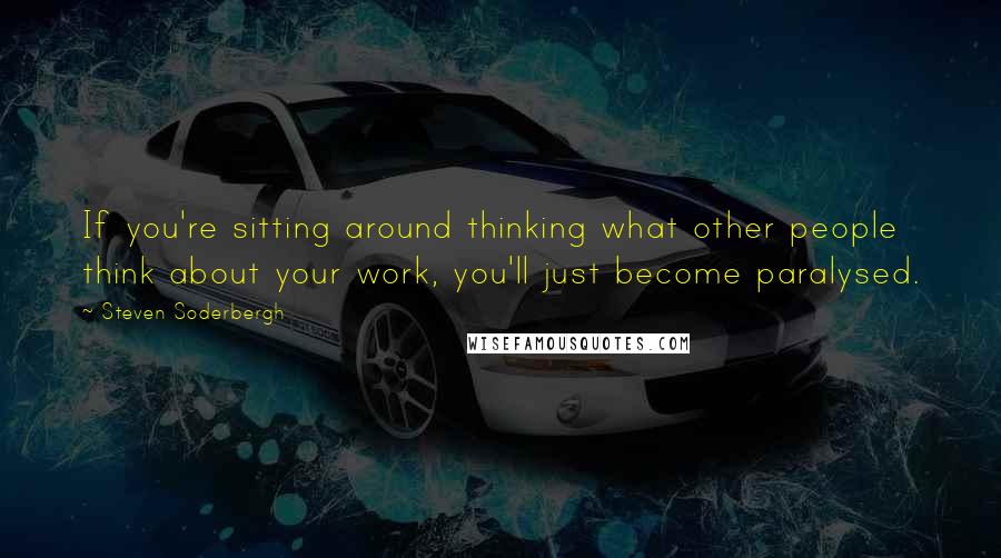 Steven Soderbergh Quotes: If you're sitting around thinking what other people think about your work, you'll just become paralysed.