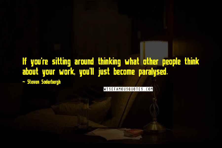 Steven Soderbergh Quotes: If you're sitting around thinking what other people think about your work, you'll just become paralysed.