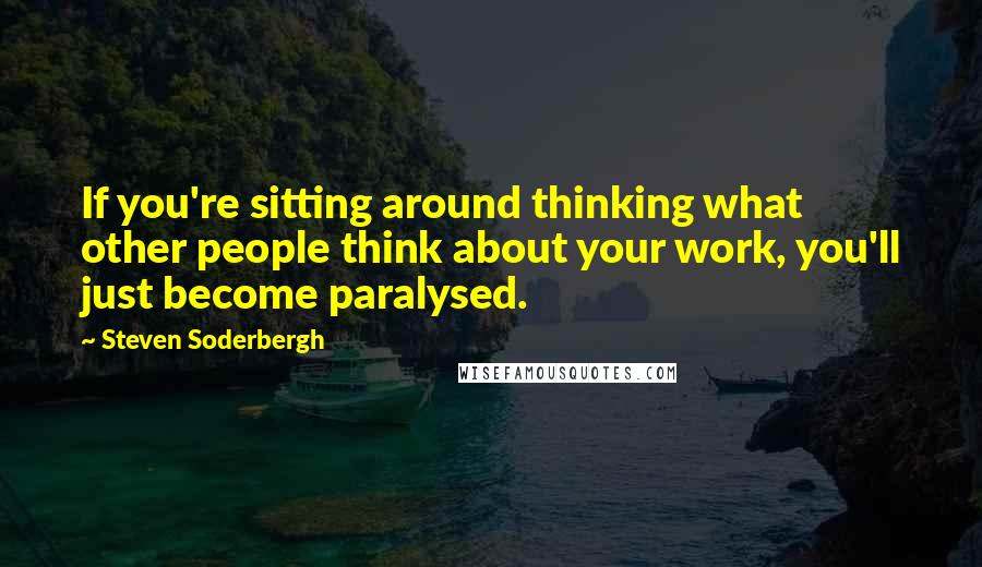 Steven Soderbergh Quotes: If you're sitting around thinking what other people think about your work, you'll just become paralysed.