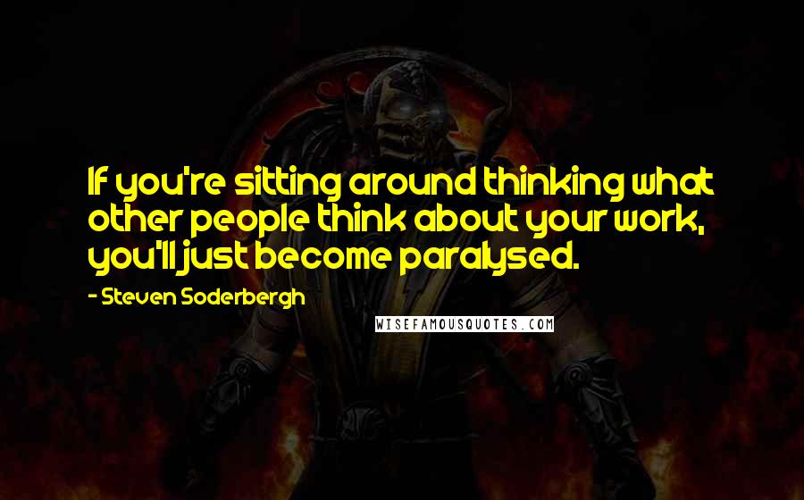 Steven Soderbergh Quotes: If you're sitting around thinking what other people think about your work, you'll just become paralysed.