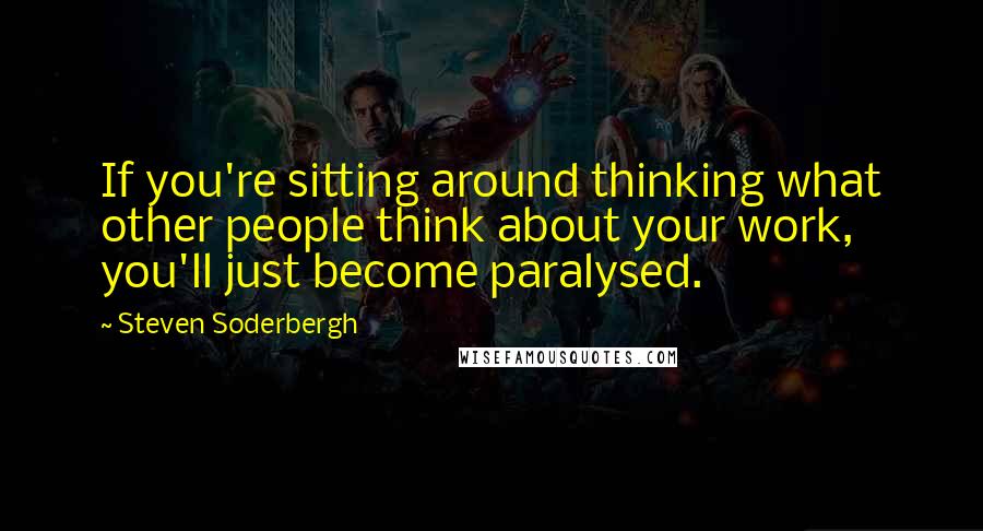Steven Soderbergh Quotes: If you're sitting around thinking what other people think about your work, you'll just become paralysed.