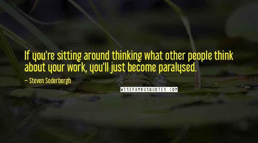 Steven Soderbergh Quotes: If you're sitting around thinking what other people think about your work, you'll just become paralysed.