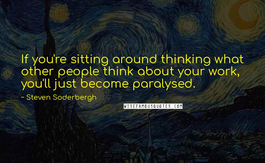 Steven Soderbergh Quotes: If you're sitting around thinking what other people think about your work, you'll just become paralysed.