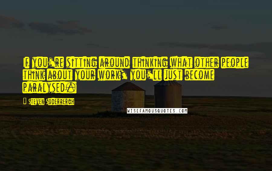 Steven Soderbergh Quotes: If you're sitting around thinking what other people think about your work, you'll just become paralysed.