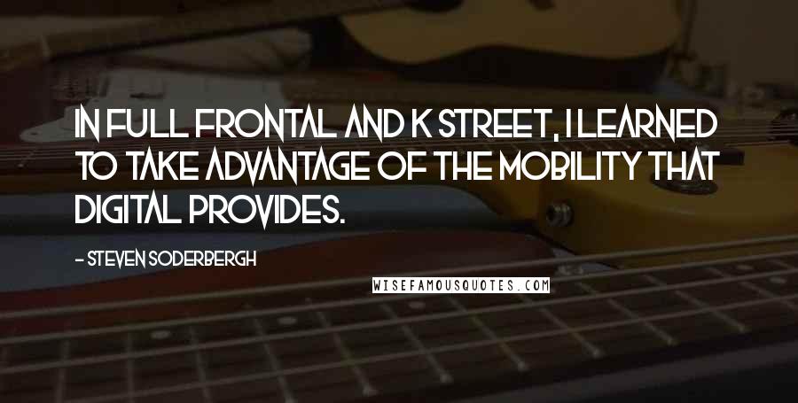 Steven Soderbergh Quotes: In Full Frontal and K Street, I learned to take advantage of the mobility that digital provides.