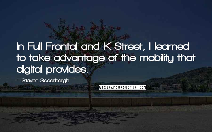 Steven Soderbergh Quotes: In Full Frontal and K Street, I learned to take advantage of the mobility that digital provides.