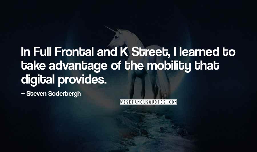 Steven Soderbergh Quotes: In Full Frontal and K Street, I learned to take advantage of the mobility that digital provides.