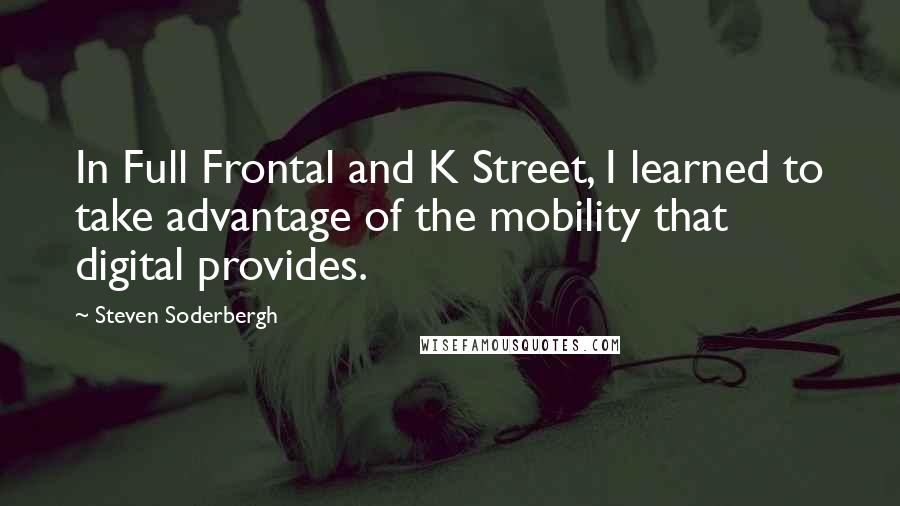 Steven Soderbergh Quotes: In Full Frontal and K Street, I learned to take advantage of the mobility that digital provides.