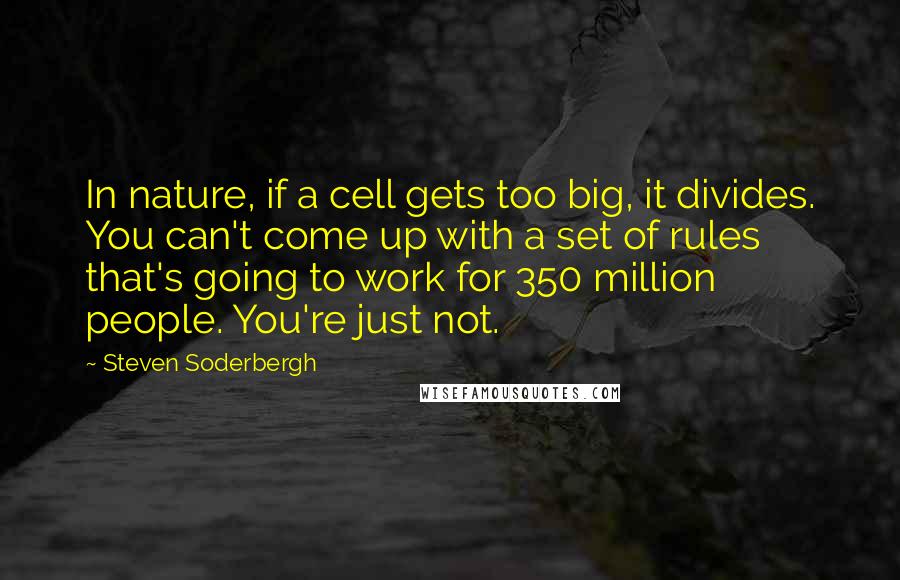 Steven Soderbergh Quotes: In nature, if a cell gets too big, it divides. You can't come up with a set of rules that's going to work for 350 million people. You're just not.