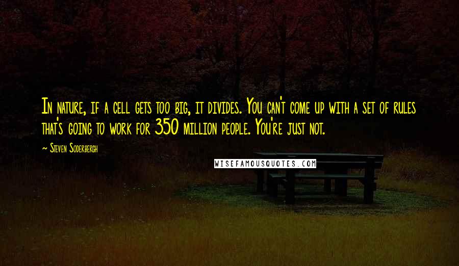 Steven Soderbergh Quotes: In nature, if a cell gets too big, it divides. You can't come up with a set of rules that's going to work for 350 million people. You're just not.