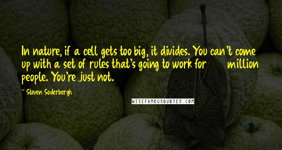 Steven Soderbergh Quotes: In nature, if a cell gets too big, it divides. You can't come up with a set of rules that's going to work for 350 million people. You're just not.