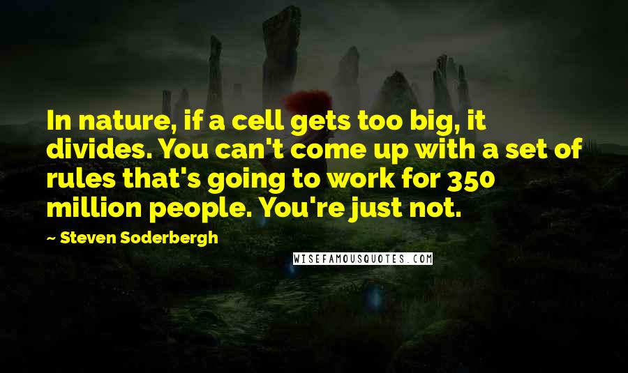 Steven Soderbergh Quotes: In nature, if a cell gets too big, it divides. You can't come up with a set of rules that's going to work for 350 million people. You're just not.