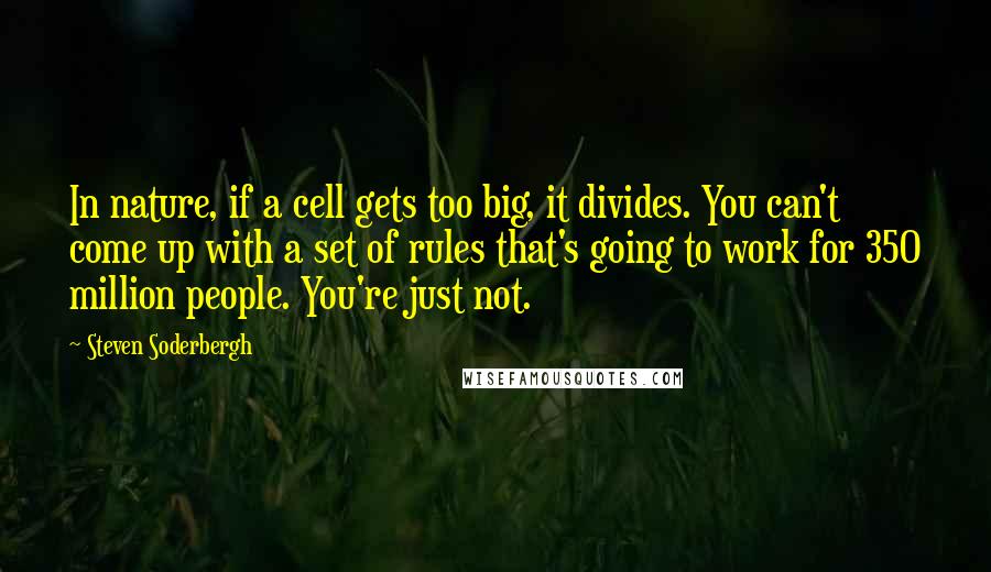 Steven Soderbergh Quotes: In nature, if a cell gets too big, it divides. You can't come up with a set of rules that's going to work for 350 million people. You're just not.