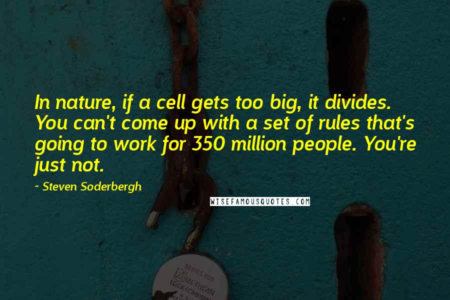 Steven Soderbergh Quotes: In nature, if a cell gets too big, it divides. You can't come up with a set of rules that's going to work for 350 million people. You're just not.