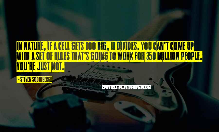 Steven Soderbergh Quotes: In nature, if a cell gets too big, it divides. You can't come up with a set of rules that's going to work for 350 million people. You're just not.