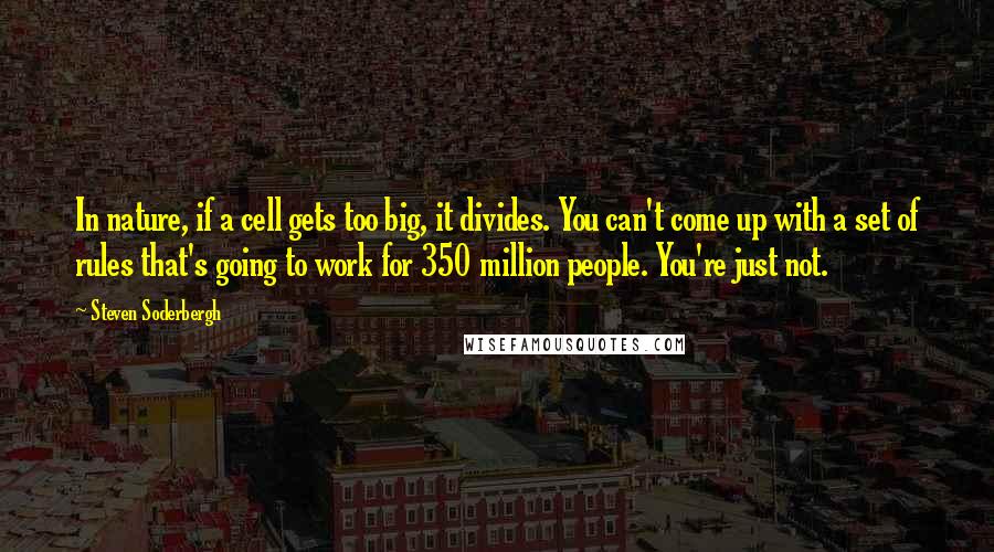 Steven Soderbergh Quotes: In nature, if a cell gets too big, it divides. You can't come up with a set of rules that's going to work for 350 million people. You're just not.