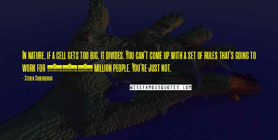 Steven Soderbergh Quotes: In nature, if a cell gets too big, it divides. You can't come up with a set of rules that's going to work for 350 million people. You're just not.