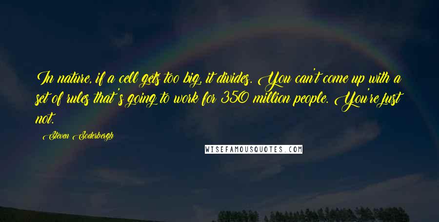 Steven Soderbergh Quotes: In nature, if a cell gets too big, it divides. You can't come up with a set of rules that's going to work for 350 million people. You're just not.